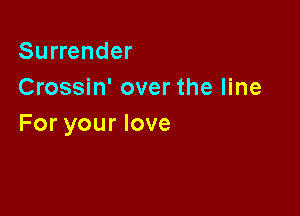 Surrender
Crossin' over the line

For your love