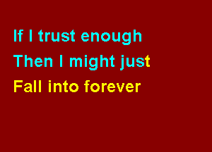 If I trust enough
Then I might just

Fall into forever