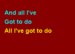 And all I've
Got to do

All I've got to do