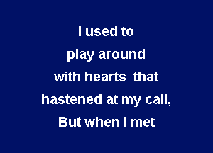 Iusedto

play around

with hearts that
hastened at my call,
But when I met