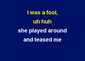 I was a fool,
uh huh

she played around
and teased me