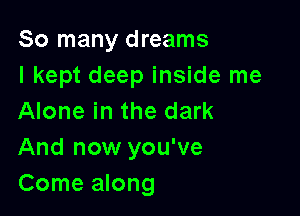 So many dreams
I kept deep inside me

Alone in the dark
And now you've
Come along