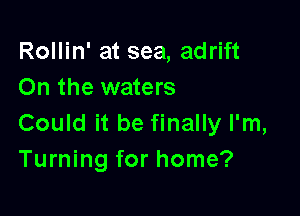 Rollin' at sea, adrift
On the waters

Could it be finally I'm,
Turning for home?