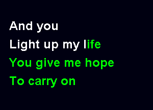 And you
Light up my life

You give me hope
To carry on