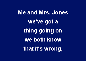 Me and Mrs. Jones
we've got a
thing going on
we both know

that it's wrong,