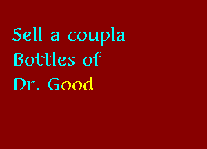 Sell a coupla
Bottles of

Dr. Good