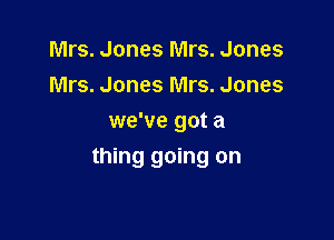 Mrs. Jones Mrs. Jones
Mrs. Jones Mrs. Jones
we've got a

thing going on