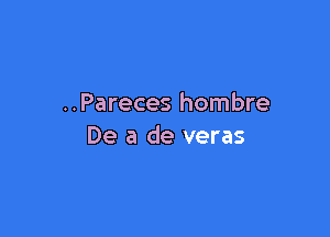 ..Pareces hombre

De a de veras