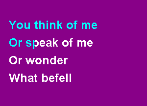 You think of me
Or speak of me

Or wonder
What befell