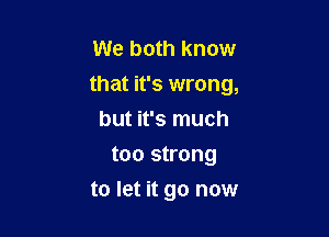 We both know
that it's wrong,

but it's much
too strong
to let it go now