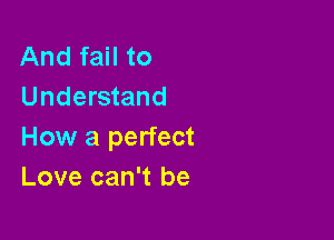 And fail to
Understand

How a perfect
Love can't be