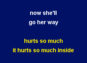now she'll

go her way

hurts so much
it hurts so much inside