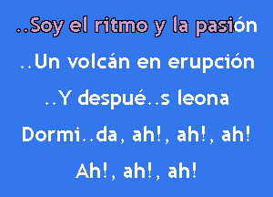 ..Soy el ritmo y la pasicfm

..Un volcan en erupcic'm
..Y despucas leona
Dormi..da, ah!, ah!, ah!

Ah!, ah!, ah!