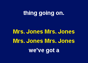 thing going on.

Mrs. Jones Mrs. Jones
Mrs. Jones Mrs. Jones
we've got a