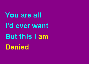 You are all
I'd ever want

But this I am
Denied