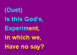 (Duet)
Is this God's,

Experiment,
In which we,
Have no say?