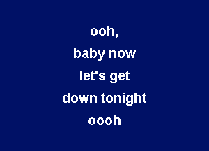 ooh,
baby now

let's get
down tonight
oooh