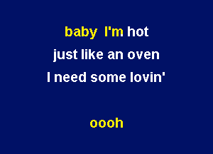 baby I'm hot
just like an oven

I need some lovin'

oooh