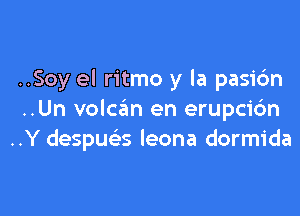 ..Soy el ritmo y la pasi6n

..Un volcsim en erupcic'm
..Y despua leona dormida