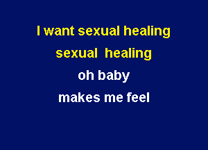 I want sexual healing

sexual healing
oh baby
makes me feel