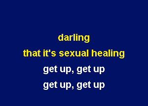 darling

that it's sexual healing

get up, get up
get up, get up