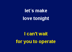 let's make
love tonight

I can't wait

for you to operate
