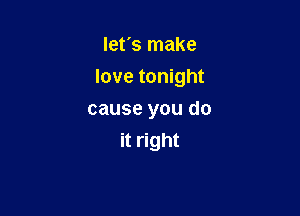 let's make

love tonight

cause you do
it right