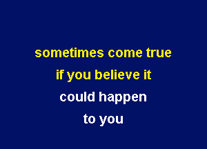 sometimes come true
if you believe it

could happen

to you