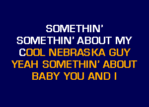 SOMETHIN'
SOMETHIN' ABOUT MY
COOL NEBRASKA GUY

YEAH SOMETHIN' ABOUT
BABY YOU AND I