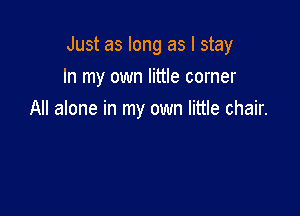 Just as long as I stay

In my own little corner
All alone in my own little chair.