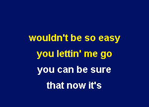 wouldn't be so easy

you lettin' me go
you can be sure
that now it's