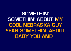 SOMETHIN'
SOMETHIN' ABOUT MY
COOL NEBRASKA GUY

YEAH SOMETHIN' ABOUT
BABY YOU AND I