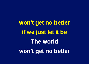 won't get no better

if we just let it be
The world
won't get no better