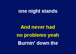 one night stands

And never had

no problems yeah

Burnin' down the