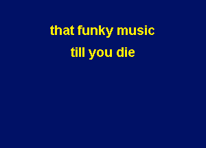 that funky music

till you die