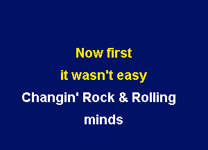 Now first

it wasn't easy
Changin' Rock 8g Rolling
minds