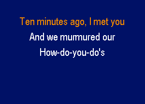 Ten minutes ago, I met you

And we murmured our
How-do-you-do's