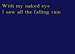 XVith my naked eye
I saw all the falling rain