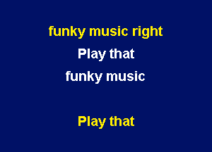 funky music right
Play that

funky music

Play that