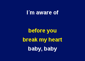 I'm aware of

before you
break my heart

baby, baby