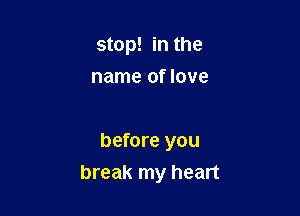 stop! in the
name of love

before you
break my heart