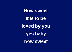 How sweet
it is to be

loved by you
yes baby

how sweet