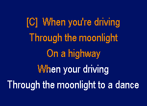 lCl When you're driving
Through the moonlight
On a highway

When your driving
Through the moonlight to a dance