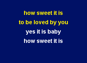 how sweet it is
to be loved by you

yes it is baby
how sweet it is