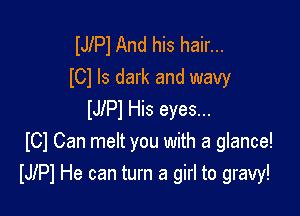 IJIPl And his hair...
ICl ls dark and wavy

lJlPl His eyes...
I01 Can melt you with a glance!
lJlPl He can turn a girl to gravy!