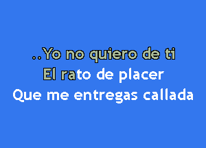 ..Yo no quiero de ti

El rato de placer
Que me entregas callada