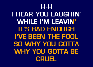 l-l-H
I HEAR YOU LAUGHIN'
WHILE I'M LEAVIN'
ITS BAD ENOUGH
I'VE BEEN THE FOOL
SO WHY YOU GOTTA
WHY YOU GOTTA BE
CRUEL