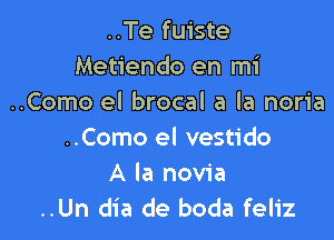 ..Te fuiste
Metiendo en mi
..Como el brocal a la noria

..Como el vestido
A la novia
..Un dia de boda feliz