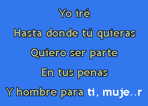 Yo I'm
Hasta donde tu quieras
Quiero ser parte

En tus penas

Y hombre para ti, muje..r