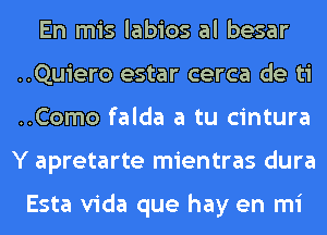 En mis labios al besar
..Quiero estar cerca de ti
..Como falda a tu cintura
Y apretarte mientras dura

Esta Vida que hay en mi